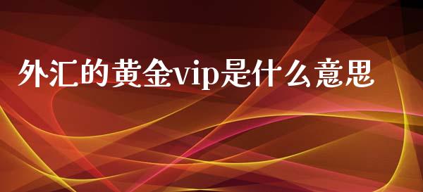 外汇的黄金vip是什么意思_https://www.gongyisiwang.com_股指期货交易手续费_第1张