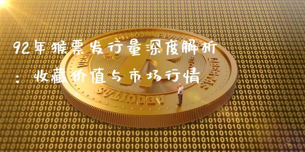 92年猴票发行量深度解析：收藏价值与市场行情_https://www.gongyisiwang.com_焦炭期货手续费_第1张