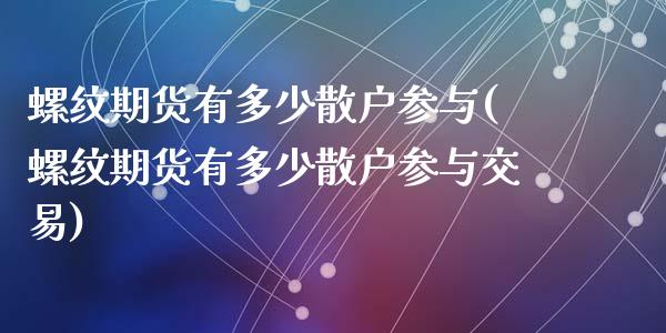 螺纹期货有多少散户参与(螺纹期货有多少散户参与交易)_https://www.gongyisiwang.com_焦炭期货手续费_第1张