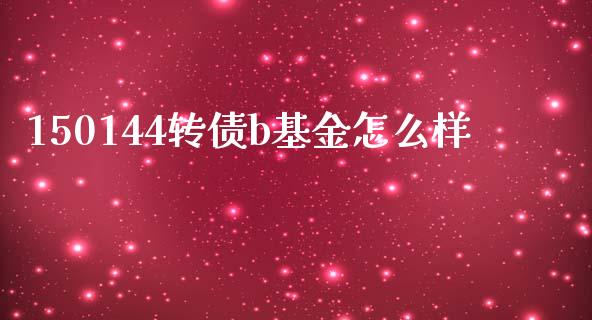150144转债b基金怎么样_https://www.gongyisiwang.com_期货公司手续费排名_第1张