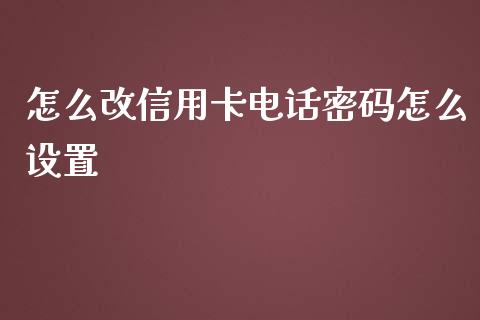 怎么改信用卡电话密码怎么设置_https://www.gongyisiwang.com_股指期货_第1张