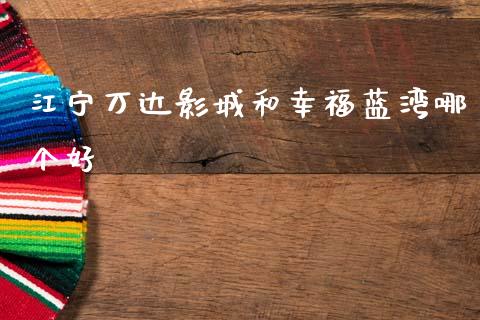 江宁万达影城和幸福蓝湾哪个好_https://www.gongyisiwang.com_期货公司手续费排名_第1张