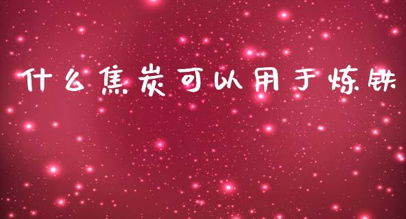 什么焦炭可以用于炼铁_https://www.gongyisiwang.com_股指期货_第1张
