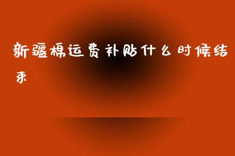 新疆棉运费补贴什么时候结束_https://www.gongyisiwang.com_期货公司手续费排名_第1张