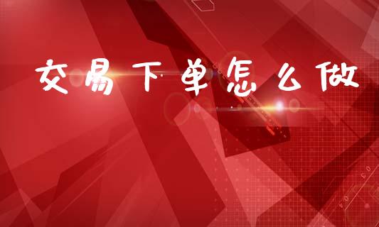 交易下单怎么做_https://www.gongyisiwang.com_股指期货_第1张