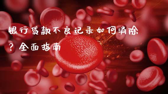 银行贷款不良记录如何消除？全面指南_https://www.gongyisiwang.com_原油期货_第1张