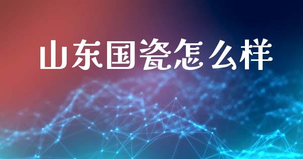 山东国瓷怎么样_https://www.gongyisiwang.com_恒指期货_第1张