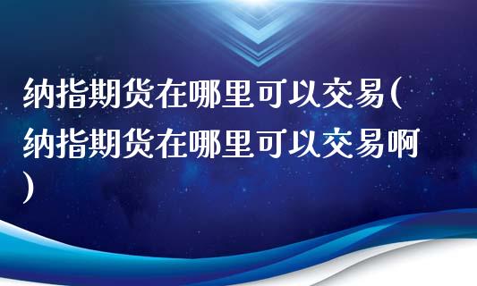 纳指期货在哪里可以交易(纳指期货在哪里可以交易啊)_https://www.gongyisiwang.com_广发期货手续费_第1张