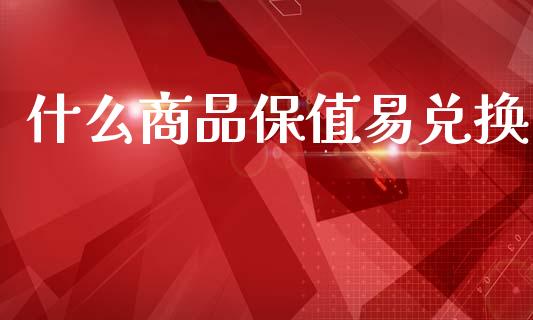 什么商品保值易兑换_https://www.gongyisiwang.com_股指期货_第1张