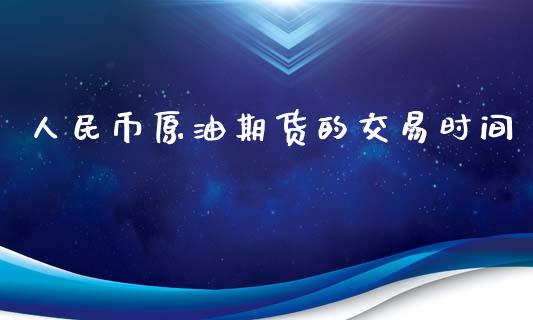 人民币原油期货的交易时间_https://www.gongyisiwang.com_原油期货_第1张