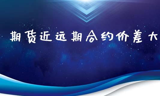 期货近远期合约价差大_https://www.gongyisiwang.com_广发期货手续费_第1张