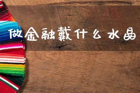 做金融戴什么水晶_https://www.gongyisiwang.com_恒指期货_第1张
