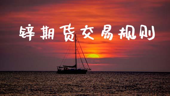锌期货交易规则_https://www.gongyisiwang.com_原油期货_第1张