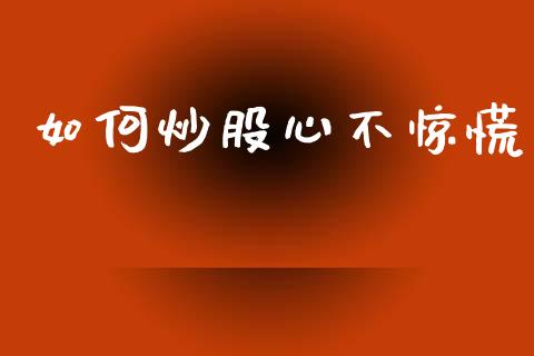 如何炒股心不惊慌_https://www.gongyisiwang.com_原油期货_第1张