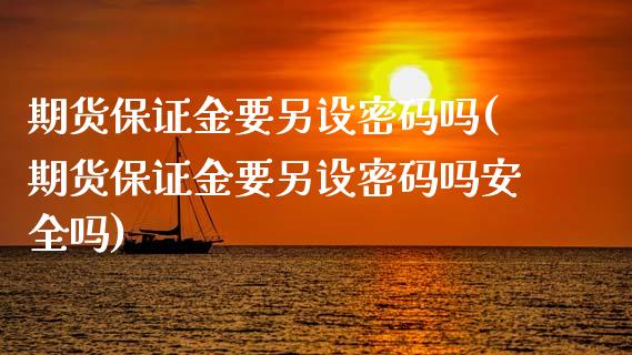 期货保证金要另设密码吗(期货保证金要另设密码吗安全吗)_https://www.gongyisiwang.com_股指期货交易手续费_第1张