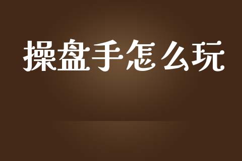 操盘手怎么玩_https://www.gongyisiwang.com_股指期货交易手续费_第1张