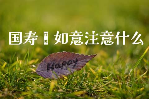 国寿鑫如意注意什么_https://www.gongyisiwang.com_期货公司手续费排名_第1张