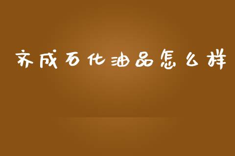 齐成石化油品怎么样_https://www.gongyisiwang.com_股指期货交易手续费_第1张