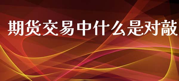期货交易中什么是对敲_https://www.gongyisiwang.com_股指期货交易手续费_第1张