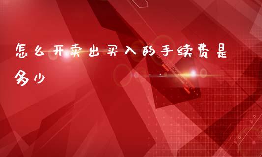 怎么开卖出买入的手续费是多少_https://www.gongyisiwang.com_原油期货_第1张