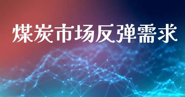 煤炭市场反弹需求_https://www.gongyisiwang.com_期货公司手续费排名_第1张