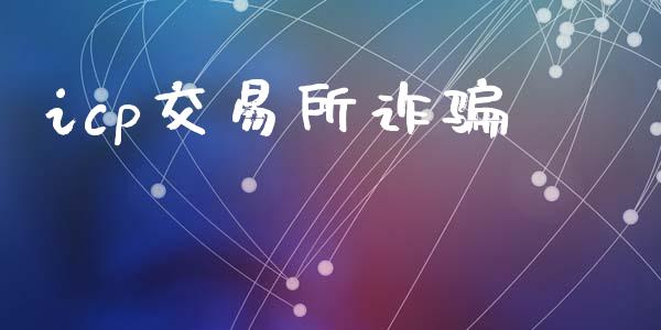 icp交易所诈骗_https://www.gongyisiwang.com_股指期货交易手续费_第1张