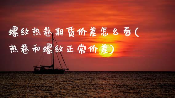 螺纹热卷期货价差怎么看(热卷和螺纹正常价差)_https://www.gongyisiwang.com_焦炭期货手续费_第1张