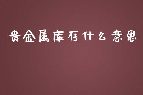 贵金属库存什么意思_https://www.gongyisiwang.com_恒指期货_第1张