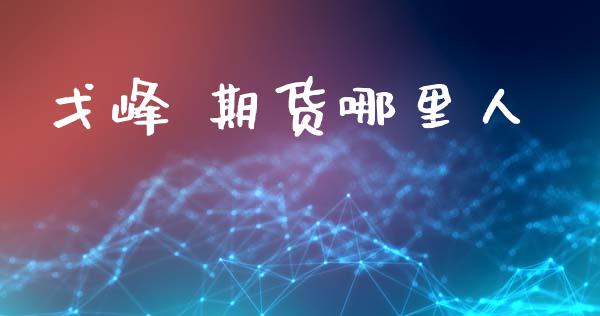 戈峰 期货哪里人_https://www.gongyisiwang.com_焦炭期货手续费_第1张