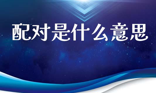配对是什么意思_https://www.gongyisiwang.com_原油期货_第1张