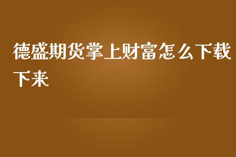 德盛期货掌上财富怎么下载下来_https://www.gongyisiwang.com_股指期货交易手续费_第1张