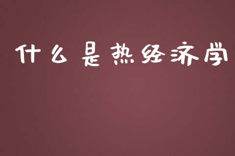 什么是热经济学_https://www.gongyisiwang.com_恒指期货_第1张