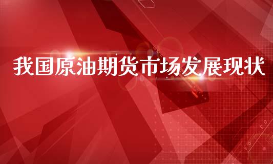 我国原油期货市场发展现状_https://www.gongyisiwang.com_原油期货_第1张