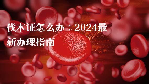 伐木证怎么办：2024最新办理指南_https://www.gongyisiwang.com_恒指期货_第1张