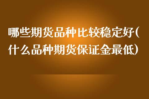 哪些期货品种比较稳定好(什么品种期货保证金最低)_https://www.gongyisiwang.com_股指期货交易手续费_第1张