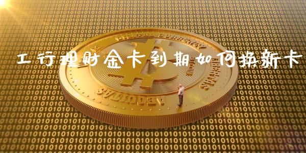 工行理财金卡到期如何换新卡_https://www.gongyisiwang.com_原油期货_第1张