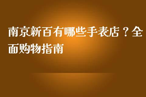 南京新百有哪些手表店？全面购物指南_https://www.gongyisiwang.com_股指期货_第1张