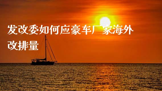 发改委如何应豪车厂家海外改排量_https://www.gongyisiwang.com_道指_第1张