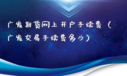 广发期货网上开户手续费(广发交易手续费多少)_广发期货手续费_第1张_股指期货交易手续费_广发期货手续费_期货公司手续费排名_焦炭期货手续费 广发期货网上开户手续费(广发交易手续费多少)_https://www.gongyisiwang.com_广发期货手续费_第1张