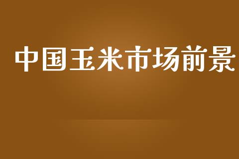 中国玉米市场前景_https://www.gongyisiwang.com_股指期货_第1张