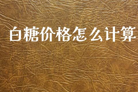 白糖价格怎么计算_https://www.gongyisiwang.com_原油期货_第1张
