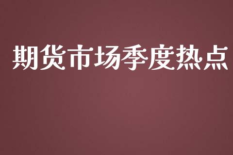 期货市场季度热点_https://www.gongyisiwang.com_原油期货_第1张
