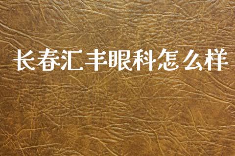 长春汇丰眼科怎么样_https://www.gongyisiwang.com_股指期货交易手续费_第1张