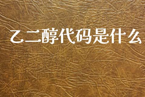 乙二醇代码是什么_https://www.gongyisiwang.com_焦炭期货手续费_第1张