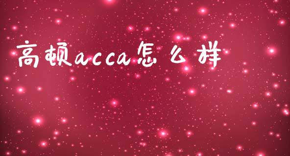 高顿acca怎么样_https://www.gongyisiwang.com_股指期货交易手续费_第1张