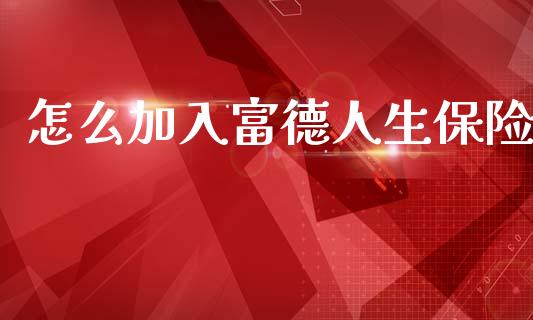 怎么加入富德人生保险_https://www.gongyisiwang.com_广发期货手续费_第1张