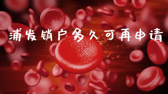 浦发销户多久可再申请_https://www.gongyisiwang.com_股指期货_第1张
