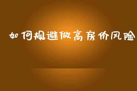 如何规避做高房价风险_https://www.gongyisiwang.com_期货公司手续费排名_第1张
