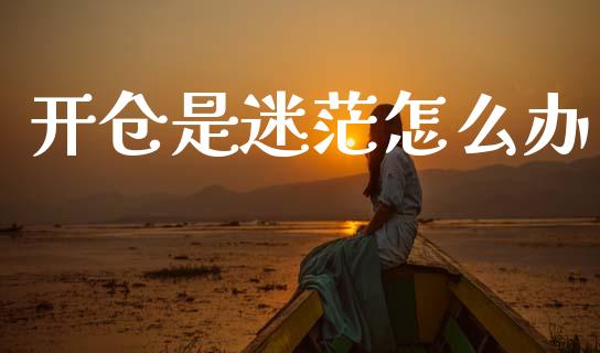 开仓是迷茫怎么办_https://www.gongyisiwang.com_股指期货交易手续费_第1张