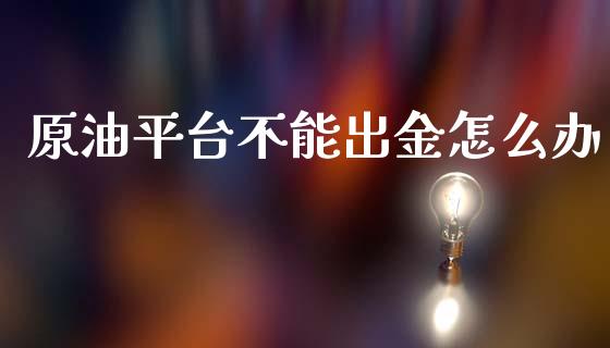 原油平台不能出金怎么办_https://www.gongyisiwang.com_期货公司手续费排名_第1张